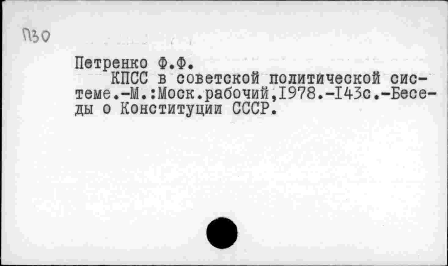 ﻿^>0	, ,
Петренко Ф.Ф.
КПСС в советской политической системе. —М.:Моск.рабочий,1978.-143с.-Беседы о Конституции СССР.